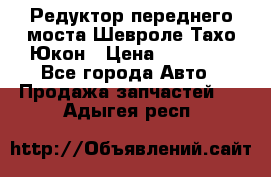 Редуктор переднего моста Шевроле Тахо/Юкон › Цена ­ 35 000 - Все города Авто » Продажа запчастей   . Адыгея респ.